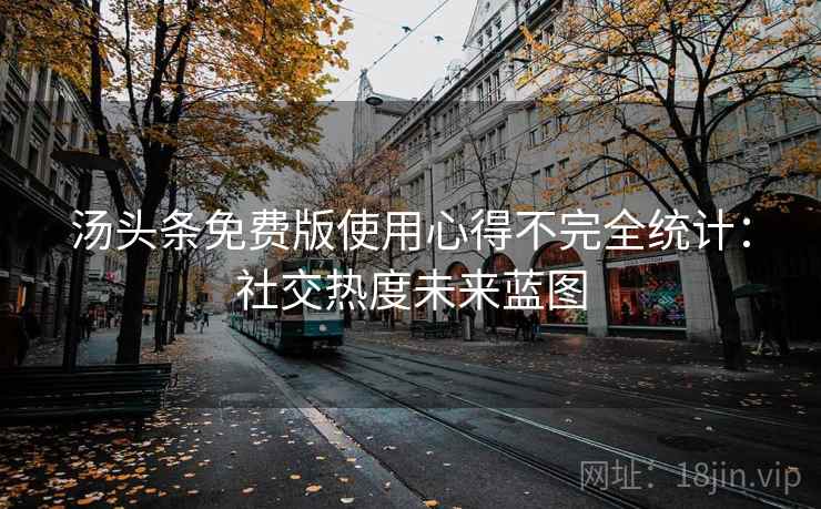 汤头条免费版使用心得不完全统计：社交热度未来蓝图
