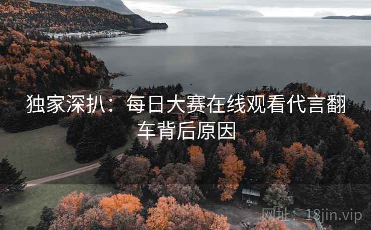 独家深扒：每日大赛在线观看代言翻车背后原因