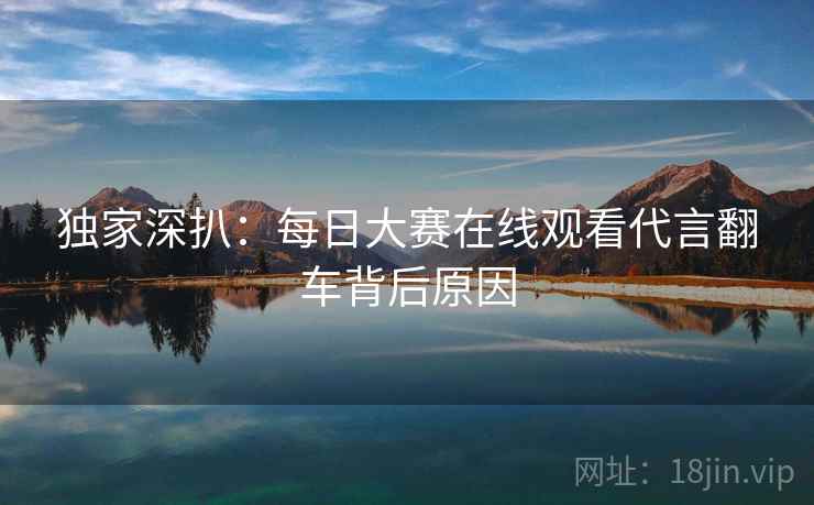 独家深扒：每日大赛在线观看代言翻车背后原因