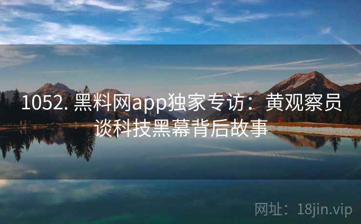 1052. 黑料网app独家专访：黄观察员谈科技黑幕背后故事