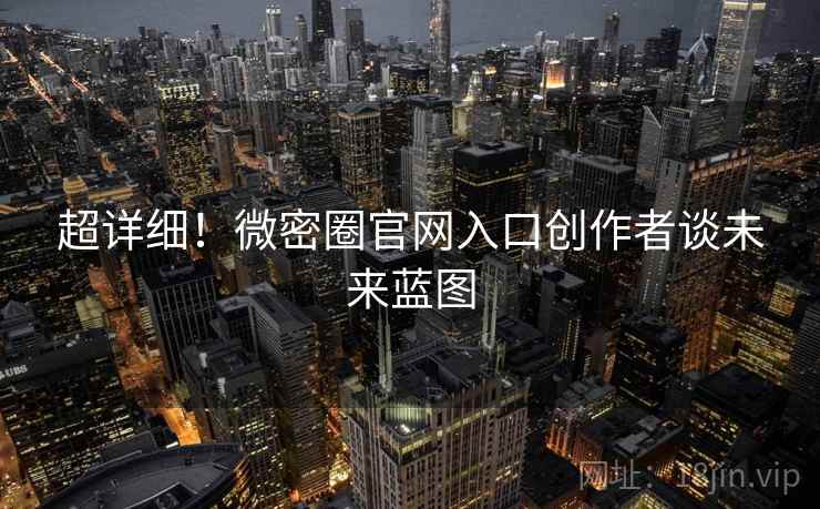超详细！微密圈官网入口创作者谈未来蓝图