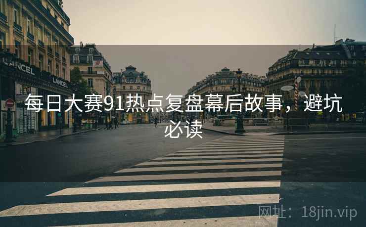 每日大赛91热点复盘幕后故事，避坑必读