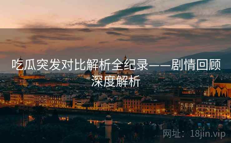 吃瓜突发对比解析全纪录——剧情回顾深度解析