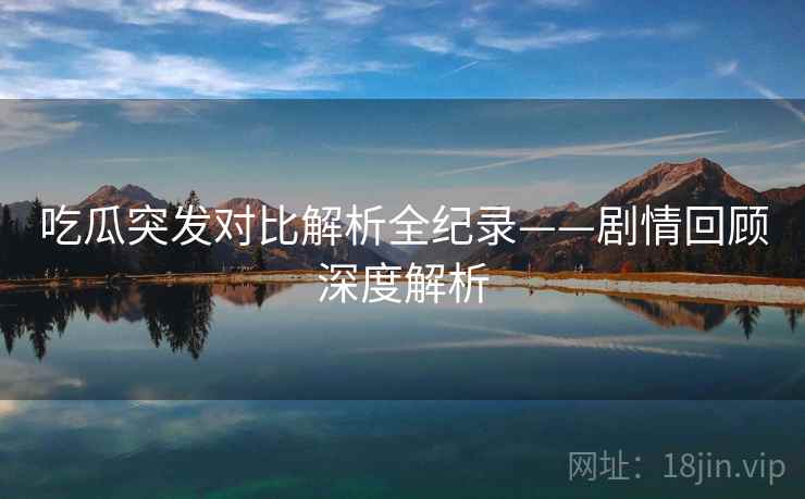 吃瓜突发对比解析全纪录——剧情回顾深度解析