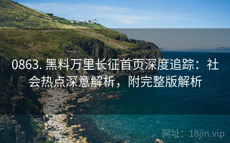 0863. 黑料万里长征首页深度追踪：社会热点深意解析，附完整版解析