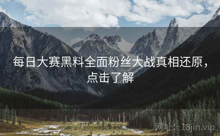 每日大赛黑料全面粉丝大战真相还原，点击了解