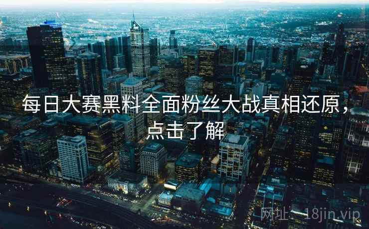 每日大赛黑料全面粉丝大战真相还原，点击了解