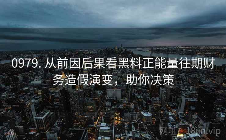 0979. 从前因后果看黑料正能量往期财务造假演变，助你决策