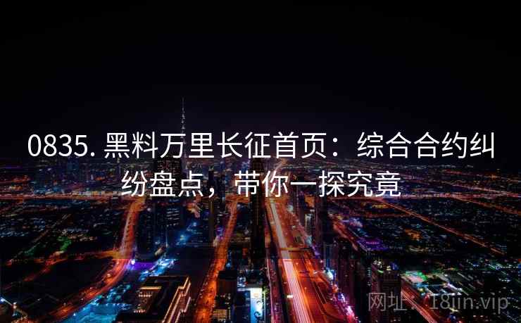0835. 黑料万里长征首页：综合合约纠纷盘点，带你一探究竟
