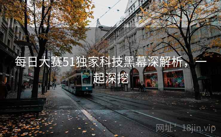 每日大赛51独家科技黑幕深解析，一起深挖