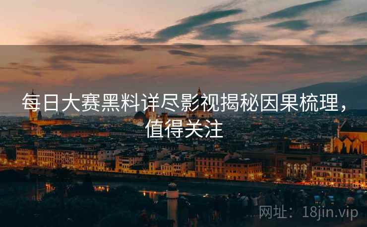 每日大赛黑料详尽影视揭秘因果梳理，值得关注