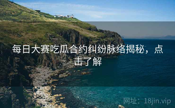 每日大赛吃瓜合约纠纷脉络揭秘，点击了解