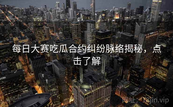 每日大赛吃瓜合约纠纷脉络揭秘，点击了解