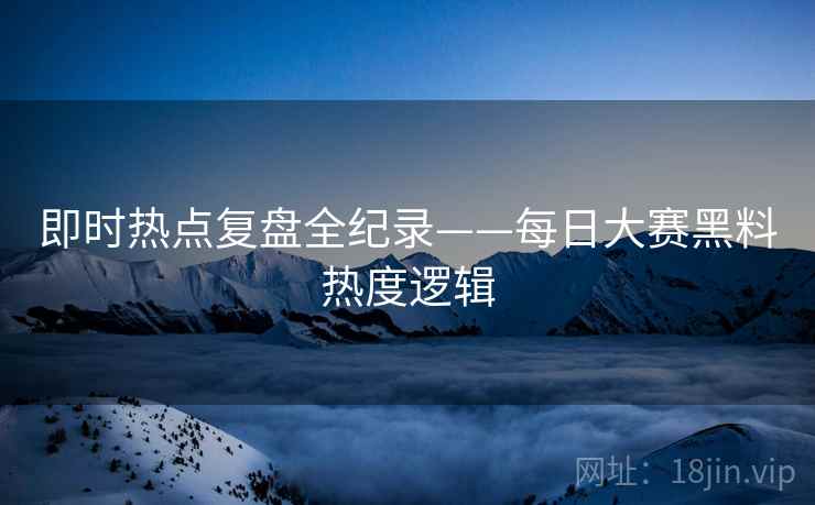 即时热点复盘全纪录——每日大赛黑料热度逻辑