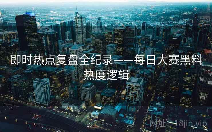 即时热点复盘全纪录——每日大赛黑料热度逻辑