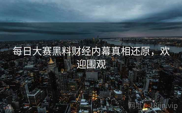 每日大赛黑料财经内幕真相还原，欢迎围观