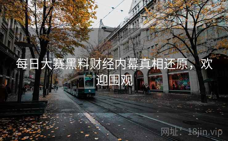 每日大赛黑料财经内幕真相还原，欢迎围观