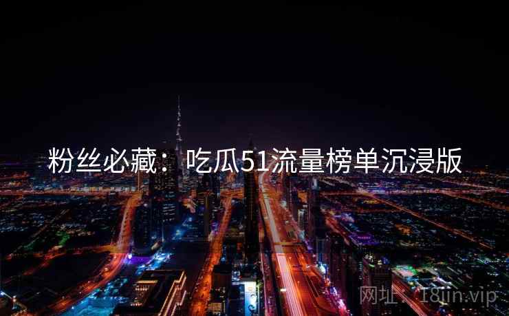 粉丝必藏：吃瓜51流量榜单沉浸版