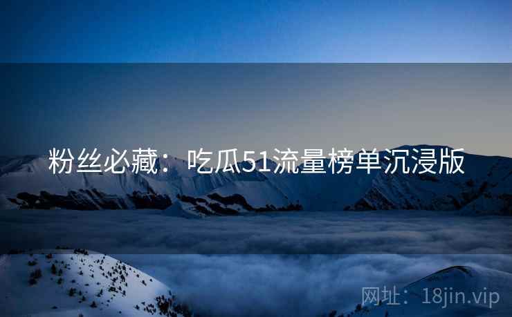 粉丝必藏：吃瓜51流量榜单沉浸版
