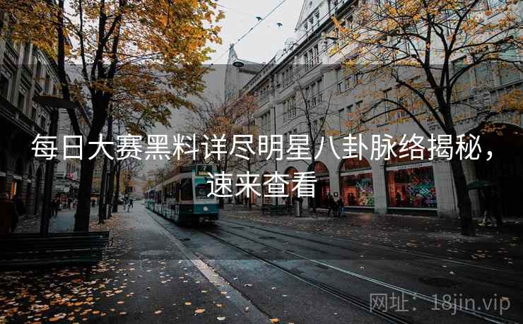 每日大赛黑料详尽明星八卦脉络揭秘，速来查看