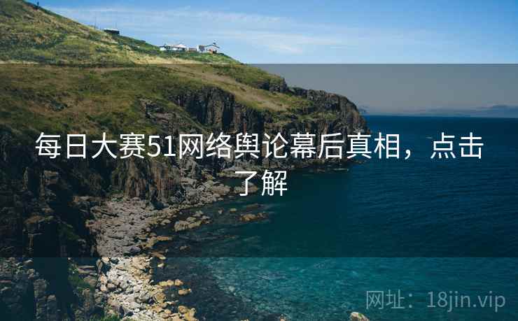 每日大赛51网络舆论幕后真相，点击了解