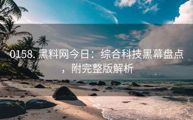 0158. 黑料网今日：综合科技黑幕盘点，附完整版解析