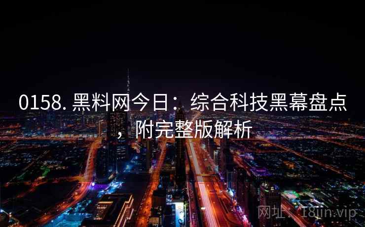0158. 黑料网今日：综合科技黑幕盘点，附完整版解析