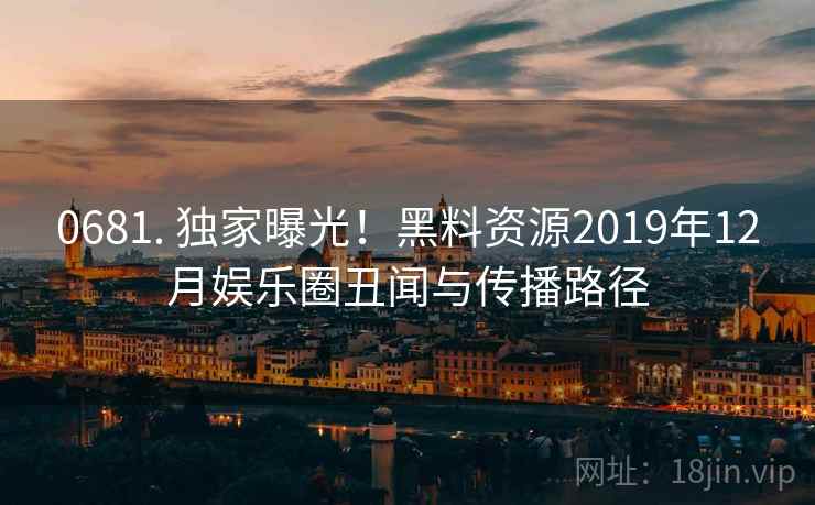 0681. 独家曝光！黑料资源2019年12月娱乐圈丑闻与传播路径