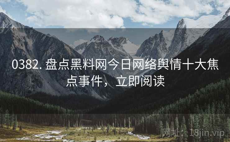 0382. 盘点黑料网今日网络舆情十大焦点事件，立即阅读