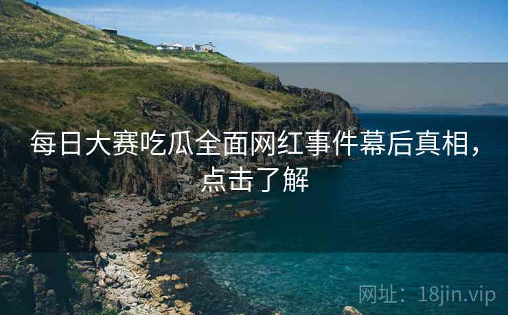 每日大赛吃瓜全面网红事件幕后真相，点击了解