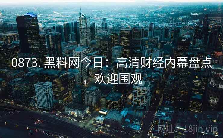 0873. 黑料网今日：高清财经内幕盘点，欢迎围观