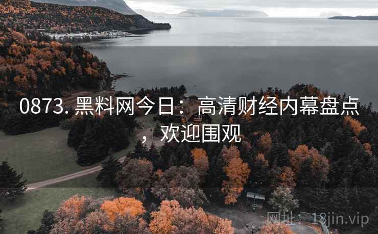 0873. 黑料网今日：高清财经内幕盘点，欢迎围观