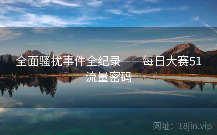 全面骚扰事件全纪录——每日大赛51流量密码