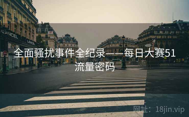 全面骚扰事件全纪录——每日大赛51流量密码