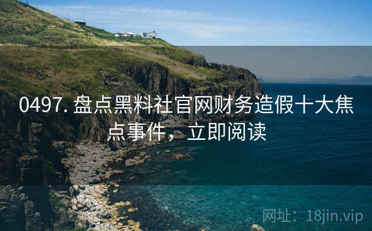 0497. 盘点黑料社官网财务造假十大焦点事件，立即阅读
