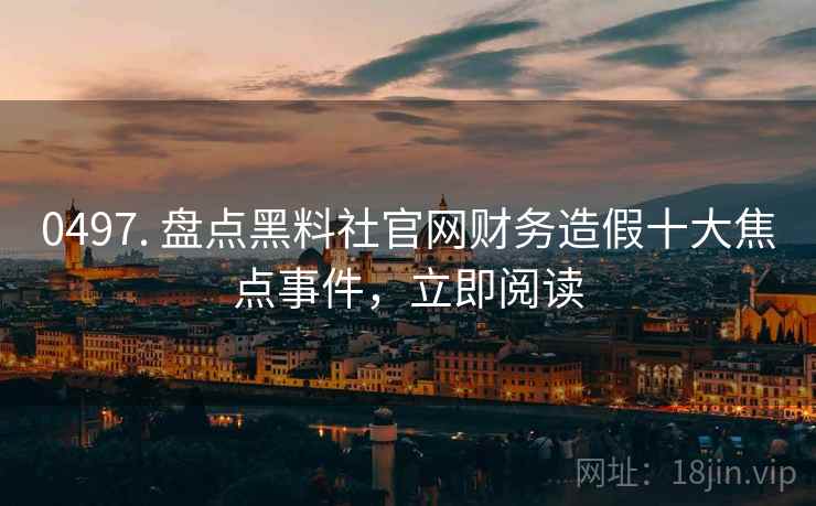 0497. 盘点黑料社官网财务造假十大焦点事件，立即阅读