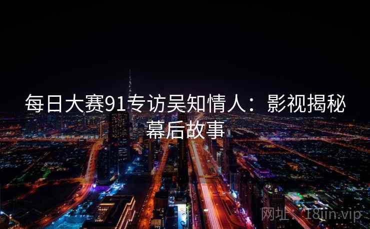 每日大赛91专访吴知情人：影视揭秘幕后故事