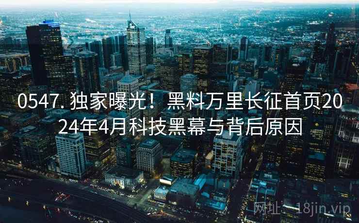0547. 独家曝光！黑料万里长征首页2024年4月科技黑幕与背后原因