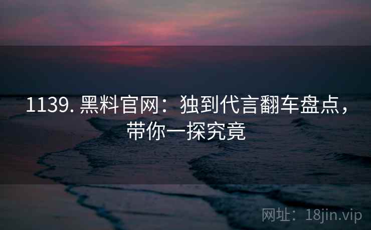 1139. 黑料官网：独到代言翻车盘点，带你一探究竟