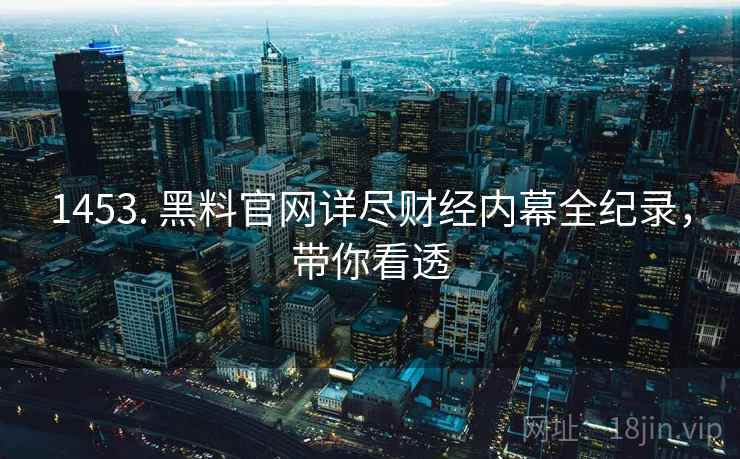 1453. 黑料官网详尽财经内幕全纪录，带你看透
