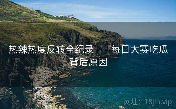 热辣热度反转全纪录——每日大赛吃瓜背后原因