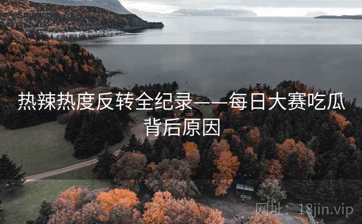 热辣热度反转全纪录——每日大赛吃瓜背后原因