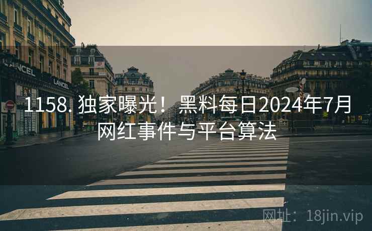 1158. 独家曝光！黑料每日2024年7月网红事件与平台算法