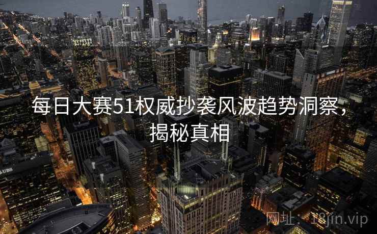 每日大赛51权威抄袭风波趋势洞察，揭秘真相