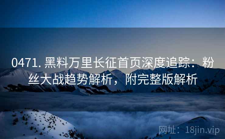 0471. 黑料万里长征首页深度追踪：粉丝大战趋势解析，附完整版解析