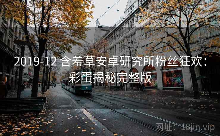 2019-12 含羞草安卓研究所粉丝狂欢：彩蛋揭秘完整版