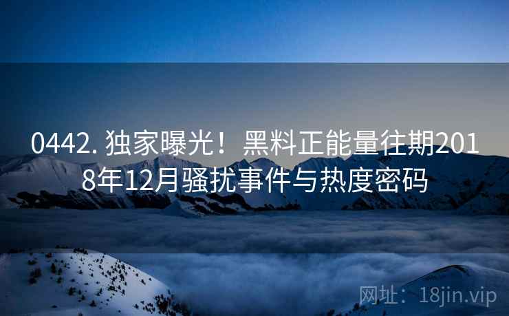 0442. 独家曝光！黑料正能量往期2018年12月骚扰事件与热度密码