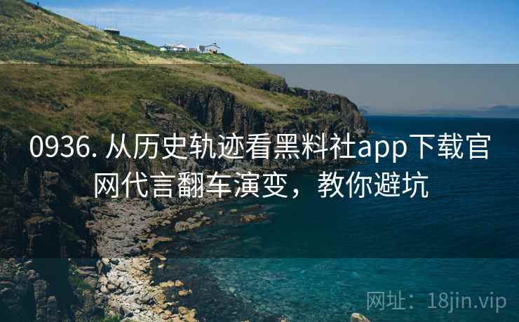 0936. 从历史轨迹看黑料社app下载官网代言翻车演变，教你避坑