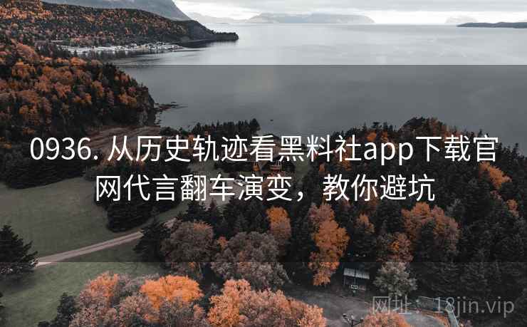 0936. 从历史轨迹看黑料社app下载官网代言翻车演变，教你避坑