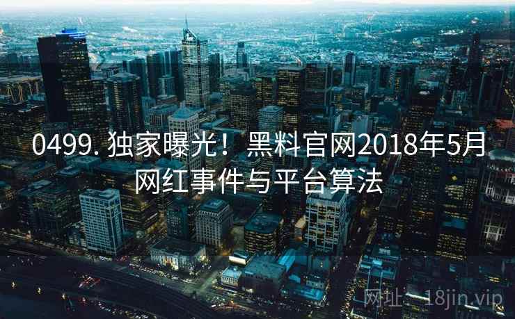 0499. 独家曝光！黑料官网2018年5月网红事件与平台算法
